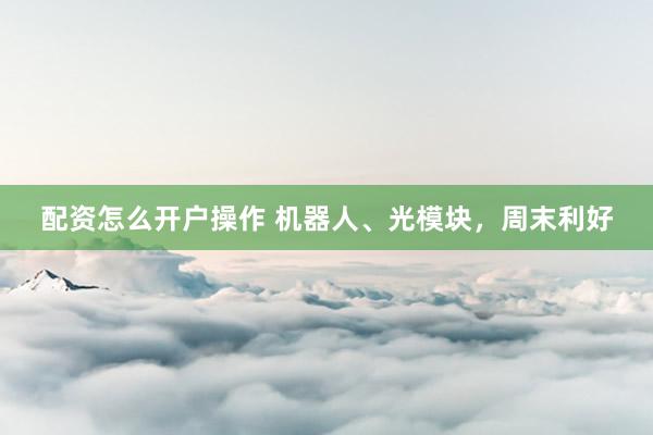 配资怎么开户操作 机器人、光模块，周末利好