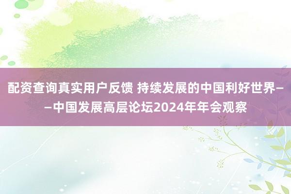 配资查询真实用户反馈 持续发展的中国利好世界——中国发展高层论坛2024年年会观察