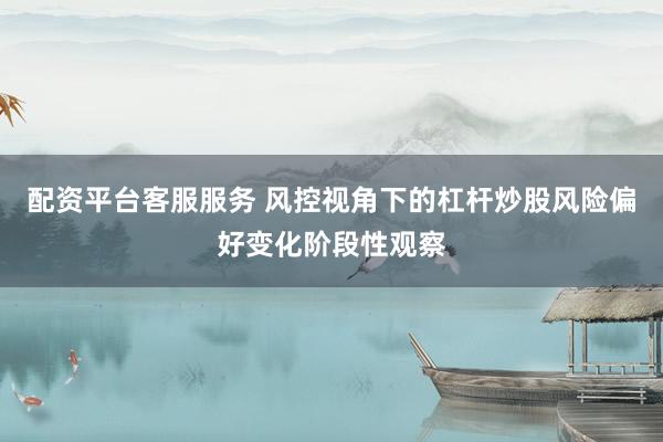 配资平台客服服务 风控视角下的杠杆炒股风险偏好变化阶段性观察