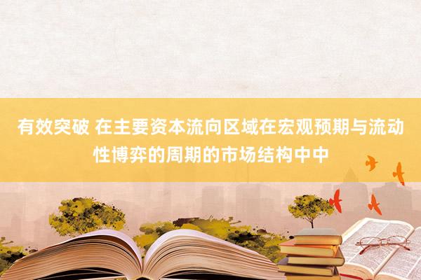 有效突破 在主要资本流向区域在宏观预期与流动性博弈的周期的市场结构中中