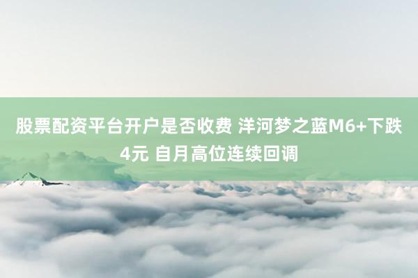 股票配资平台开户是否收费 洋河梦之蓝M6+下跌4元 自月高位连续回调