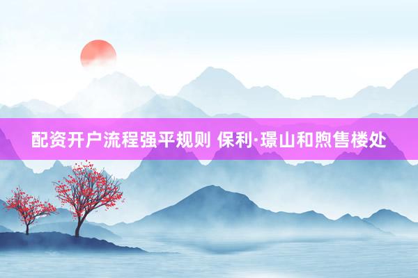 配资开户流程强平规则 保利·璟山和煦售楼处