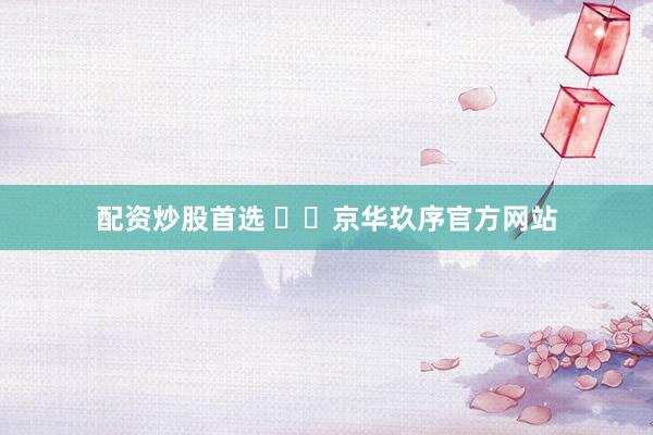 配资炒股首选 ✍✆京华玖序官方网站