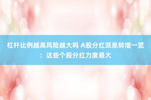 杠杆比例越高风险越大吗 A股分红派息转增一览：这些个股分红力度最大