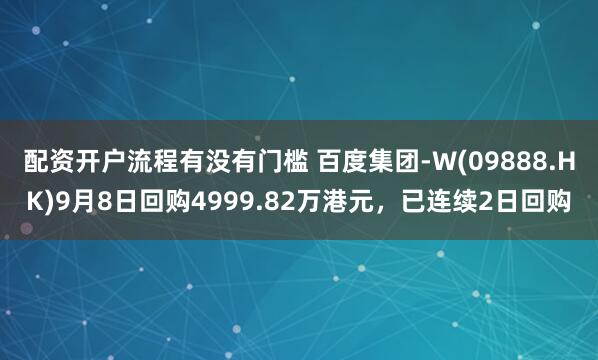 配资开户流程有没有门槛 百度集团-W(09888.HK)9月8日回购4999.82万港元，已连续2日回购