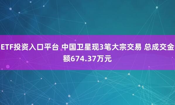 ETF投资入口平台 中国卫星现3笔大宗交易 总成交金额674.37万元