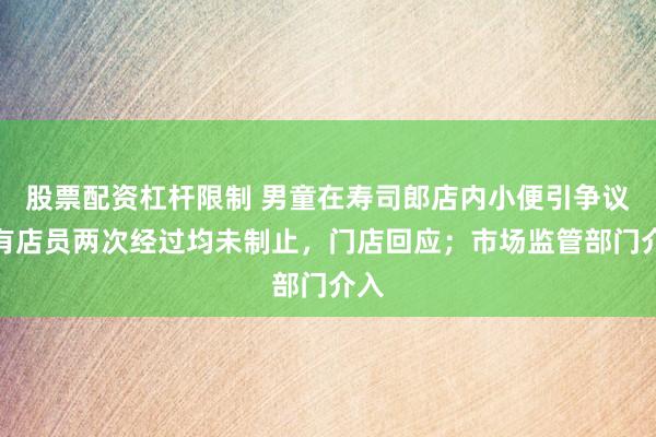 股票配资杠杆限制 男童在寿司郎店内小便引争议，有店员两次经过均未制止，门店回应；市场监管部门介入