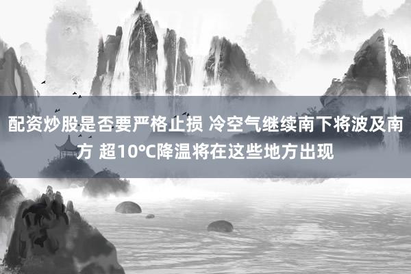 配资炒股是否要严格止损 冷空气继续南下将波及南方 超10℃降温将在这些地方出现