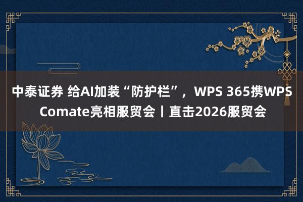 中泰证券 给AI加装“防护栏”，WPS 365携WPS Comate亮相服贸会丨直击2026服贸会