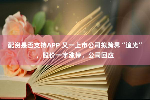配资是否支持APP 又一上市公司拟跨界“追光”，股价一字涨停，公司回应