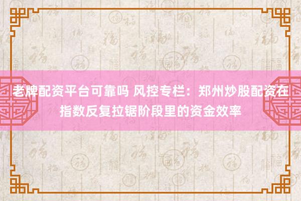老牌配资平台可靠吗 风控专栏：郑州炒股配资在指数反复拉锯阶段里的资金效率