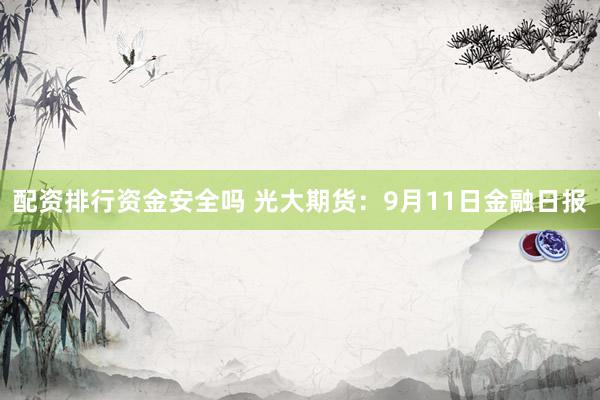 配资排行资金安全吗 光大期货：9月11日金融日报