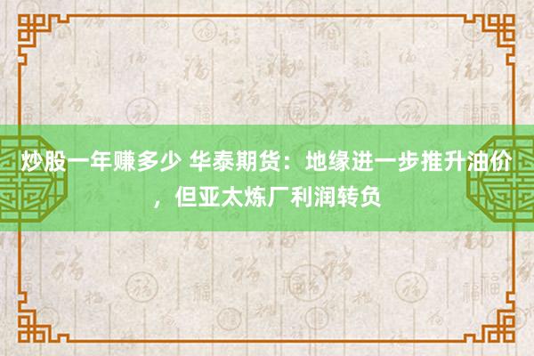 炒股一年赚多少 华泰期货：地缘进一步推升油价，但亚太炼厂利润转负