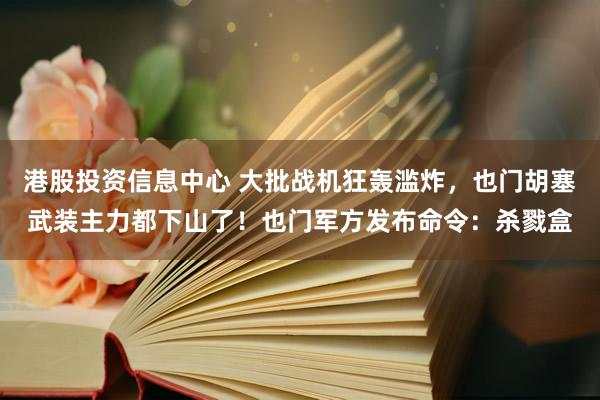 港股投资信息中心 大批战机狂轰滥炸，也门胡塞武装主力都下山了！也门军方发布命令：杀戮盒