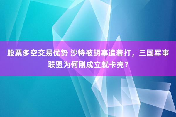 股票多空交易优势 沙特被胡塞追着打，三国军事联盟为何刚成立就卡壳？