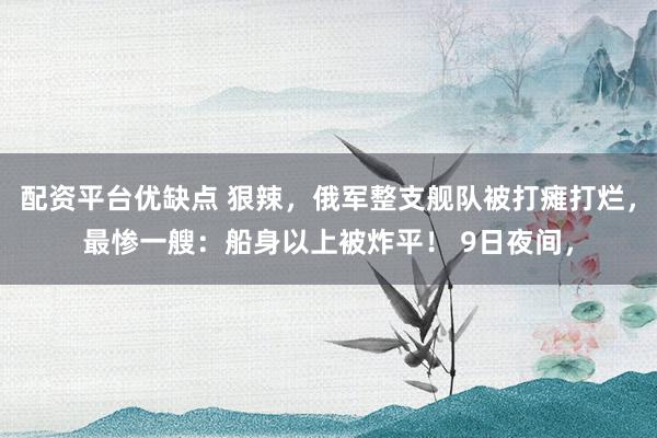 配资平台优缺点 狠辣，俄军整支舰队被打瘫打烂，最惨一艘：船身以上被炸平！ 9日夜间，