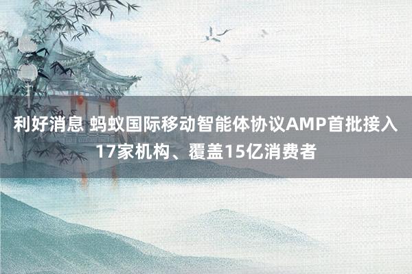 利好消息 蚂蚁国际移动智能体协议AMP首批接入17家机构、覆盖15亿消费者