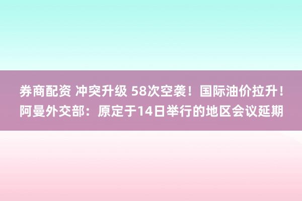 券商配资 冲突升级 58次空袭！国际油价拉升！阿曼外交部：原定于14日举行的地区会议延期