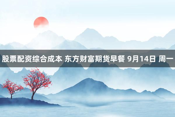 股票配资综合成本 东方财富期货早餐 9月14日 周一