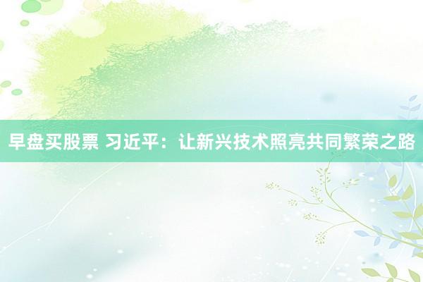 早盘买股票 习近平：让新兴技术照亮共同繁荣之路