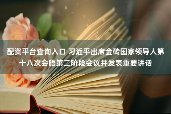 配资平台查询入口 习近平出席金砖国家领导人第十八次会晤第二阶段会议并发表重要讲话