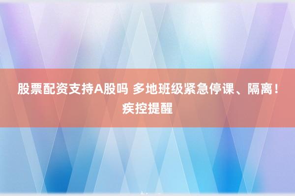 股票配资支持A股吗 多地班级紧急停课、隔离！疾控提醒