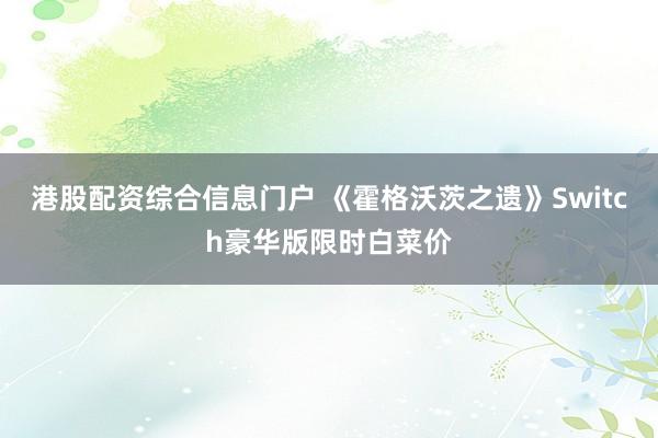 港股配资综合信息门户 《霍格沃茨之遗》Switch豪华版限时白菜价