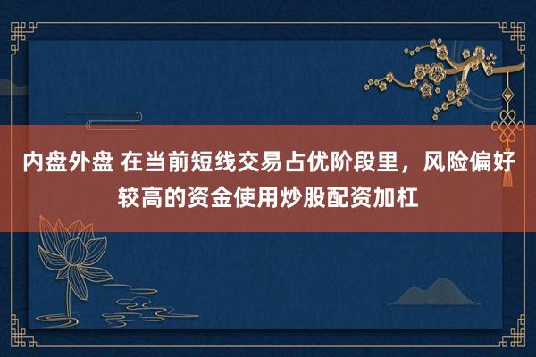 内盘外盘 在当前短线交易占优阶段里，风险偏好较高的资金使用炒股配资加杠