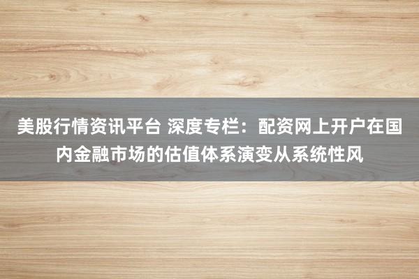 美股行情资讯平台 深度专栏：配资网上开户在国内金融市场的估值体系演变从系统性风