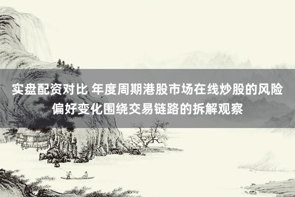 实盘配资对比 年度周期港股市场在线炒股的风险偏好变化围绕交易链路的拆解观察