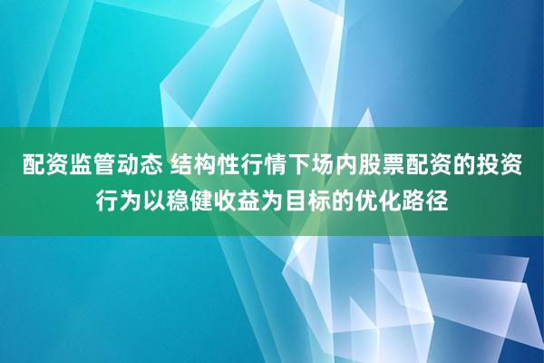 配资监管动态 结构性行情下场内股票配资的投资行为以稳健收益为目标的优化路径