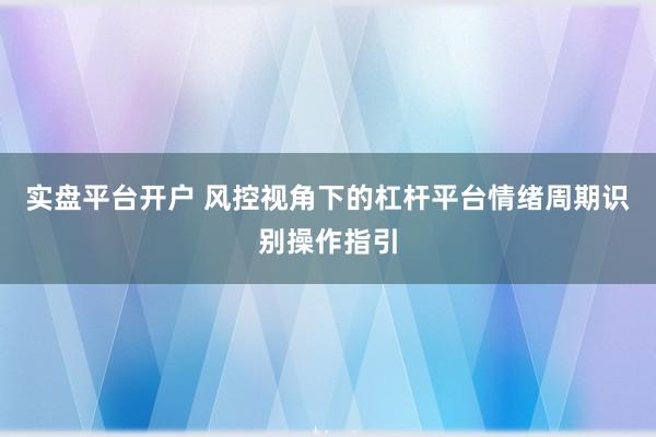 实盘平台开户 风控视角下的杠杆平台情绪周期识别操作指引