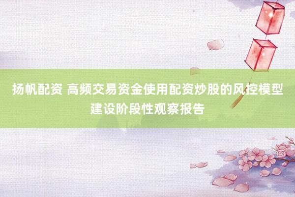 扬帆配资 高频交易资金使用配资炒股的风控模型建设阶段性观察报告