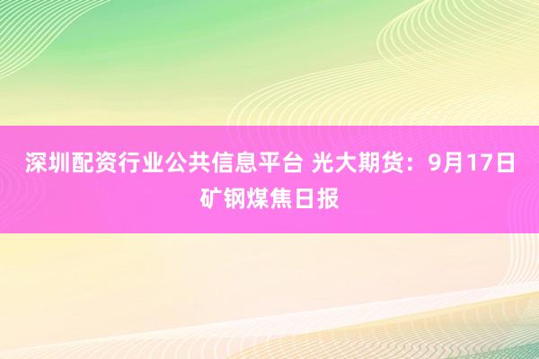 深圳配资行业公共信息平台 光大期货：9月17日矿钢煤焦日报