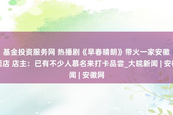 基金投资服务网 热播剧《早春晴朗》带火一家安徽板面店 店主：已有不少人慕名来打卡品尝_大皖新闻 | 安徽网