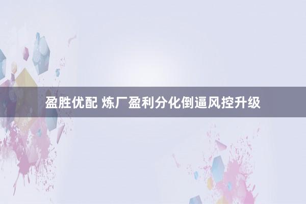 盈胜优配 炼厂盈利分化倒逼风控升级