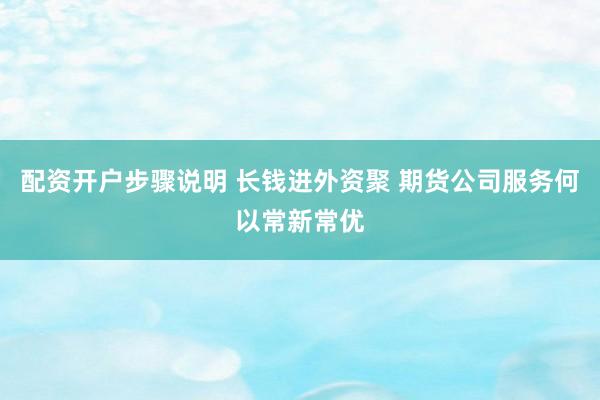 配资开户步骤说明 长钱进外资聚 期货公司服务何以常新常优
