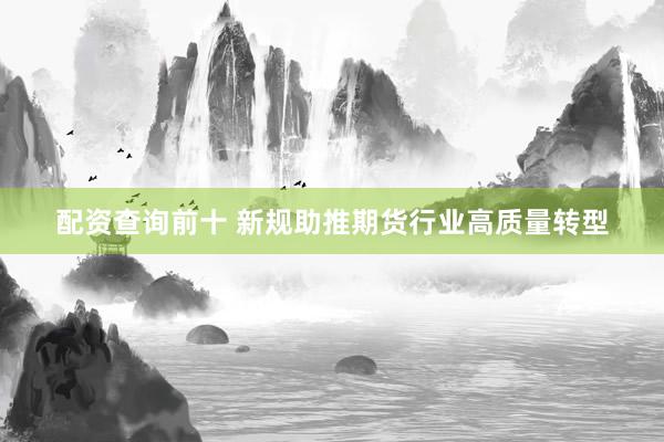 配资查询前十 新规助推期货行业高质量转型