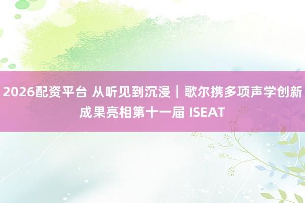 2026配资平台 从听见到沉浸｜歌尔携多项声学创新成果亮相第十一届 ISEAT