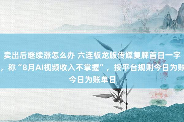 卖出后继续涨怎么办 六连板龙版传媒复牌首日一字跌停，称“8月AI视频收入不掌握”，按平台规则今日为账单日