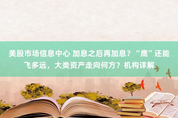 美股市场信息中心 加息之后再加息？“鹰”还能飞多远，大类资产走向何方？机构详解