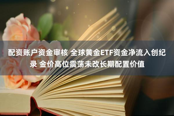 配资账户资金审核 全球黄金ETF资金净流入创纪录 金价高位震荡未改长期配置价值