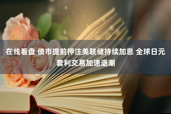 在线看盘 债市提前押注美联储持续加息 全球日元套利交易加速退潮