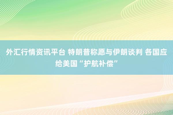 外汇行情资讯平台 特朗普称愿与伊朗谈判 各国应给美国“护航补偿”