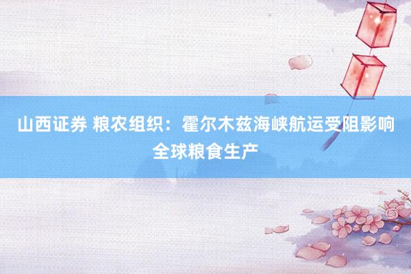 山西证券 粮农组织：霍尔木兹海峡航运受阻影响全球粮食生产