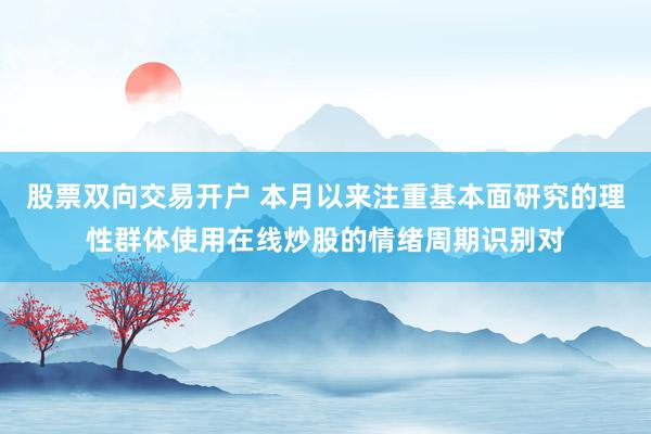 股票双向交易开户 本月以来注重基本面研究的理性群体使用在线炒股的情绪周期识别对