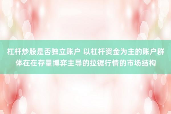杠杆炒股是否独立账户 以杠杆资金为主的账户群体在在存量博弈主导的拉锯行情的市场结构