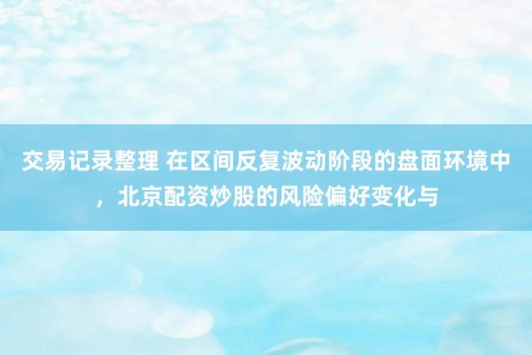 交易记录整理 在区间反复波动阶段的盘面环境中，北京配资炒股的风险偏好变化与