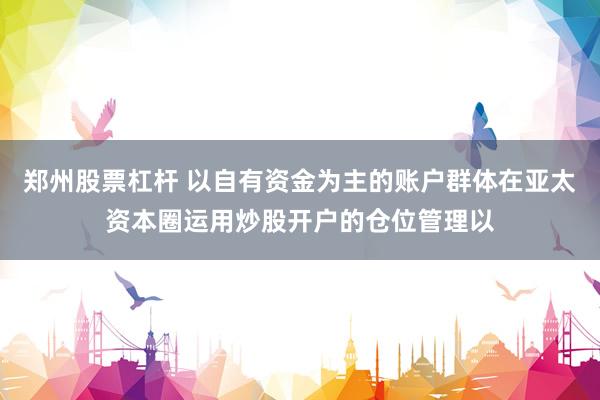 郑州股票杠杆 以自有资金为主的账户群体在亚太资本圈运用炒股开户的仓位管理以