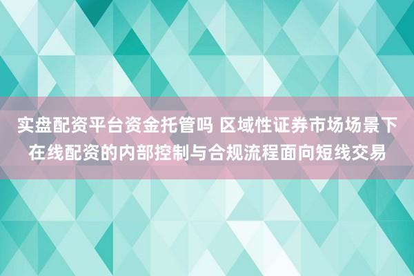 实盘配资平台资金托管吗 区域性证券市场场景下在线配资的内部控制与合规流程面向短线交易